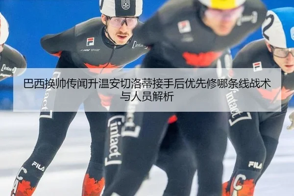 巴西换帅传闻升温安切洛蒂接手后优先修哪条线战术与人员解析