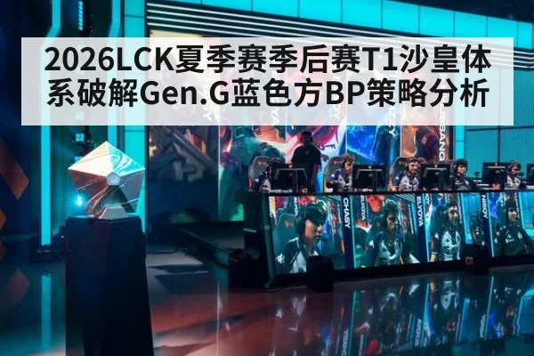 2026LCK夏季赛季后赛T1沙皇体系破解Gen.G蓝色方BP策略分析